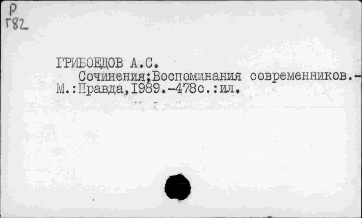 ﻿ГРИБОЕДОВ А.С.
Сочинения:Воспоминания современников.
М.:Правда, 1989.-478с.:ил.